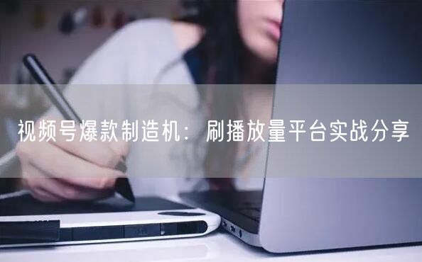 视频号爆款制造机:刷播放量平台实战分享
