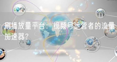 刷播放量平台：视频号运营者的流量加速器？