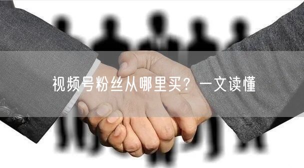 视频号粉丝从哪里买？一文读懂