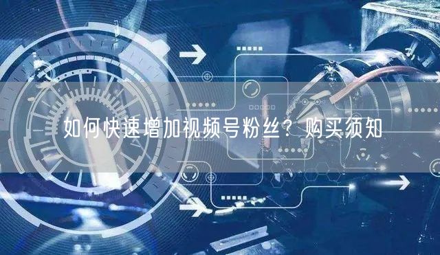 如何快速增加视频号粉丝?购买须知