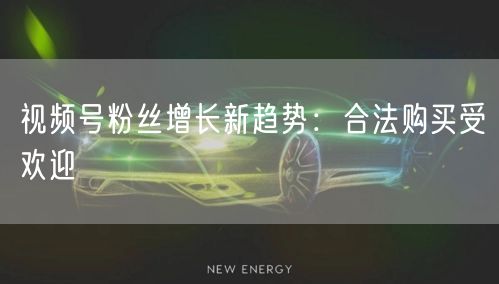 视频号粉丝增长新趋势:合法购买受欢迎