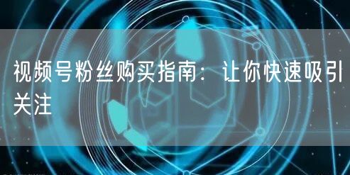 视频号粉丝购买指南：让你快速吸引关注