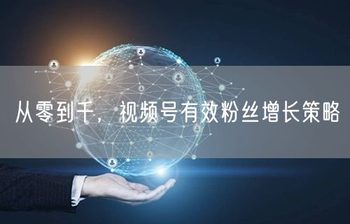 从零到千，视频号有效粉丝增长策略
