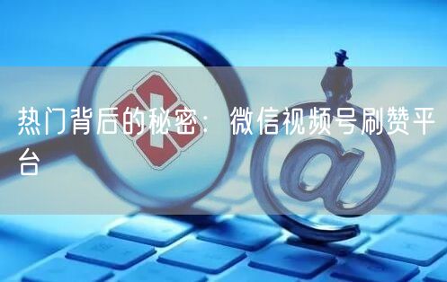 热门背后的秘密：微信视频号刷赞平台