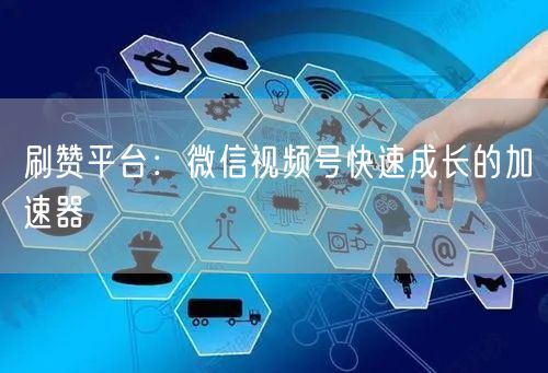 刷赞平台：微信视频号快速成长的加速器