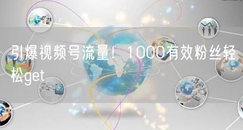 引爆视频号流量！1000有效粉丝轻松get