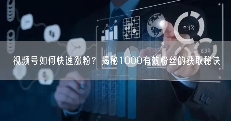 视频号如何快速涨粉？揭秘1000有效粉丝的获取秘诀