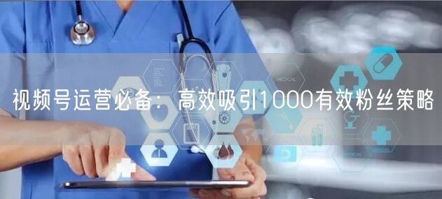 视频号运营必备：高效吸引1000有效粉丝策略
