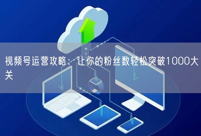 视频号运营攻略：让你的粉丝数轻松突破1000大关
