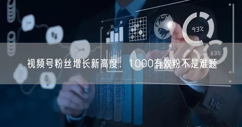 视频号粉丝增长新高度：1000有效粉不是难题
