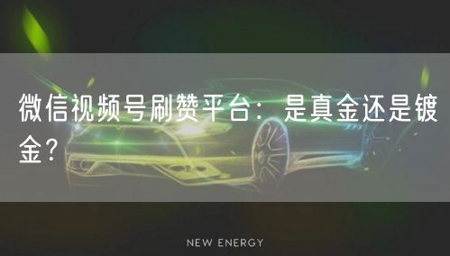 微信视频号刷赞平台：是真金还是镀金？
