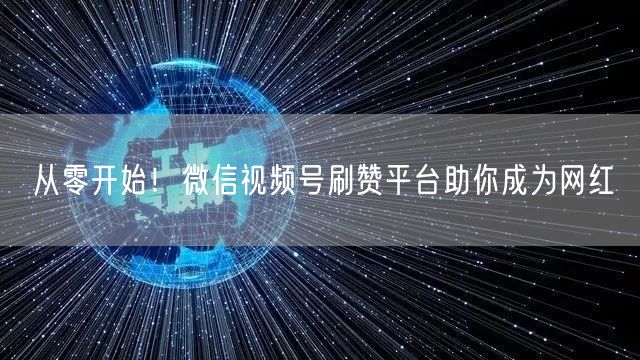 从零开始！微信视频号刷赞平台助你成为网红