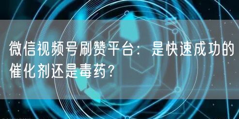 微信视频号刷赞平台:是快速成功的催化剂还是毒药?