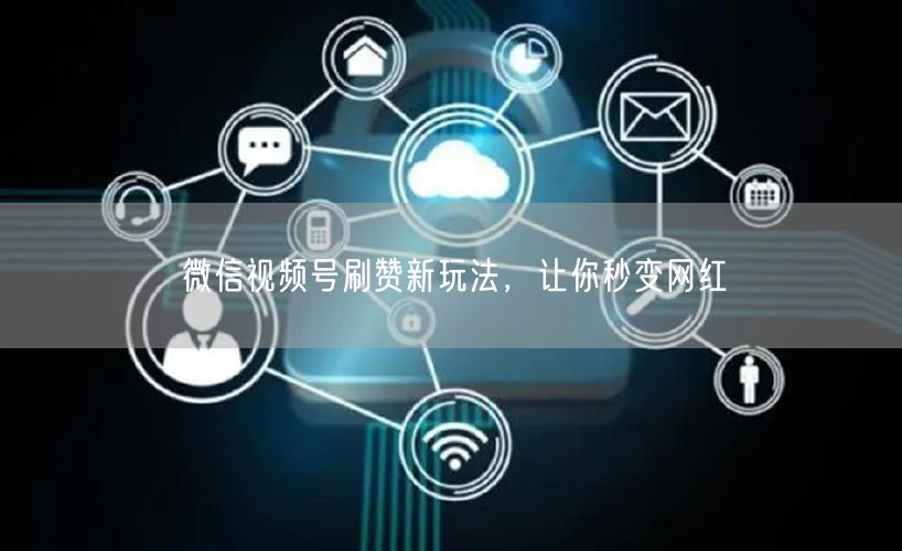 微信视频号刷赞新玩法,让你秒变网红