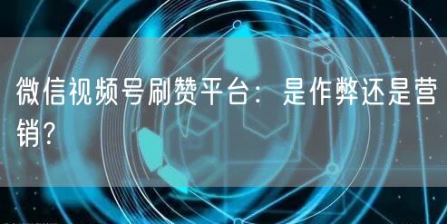 微信视频号刷赞平台:是作弊还是营销?
