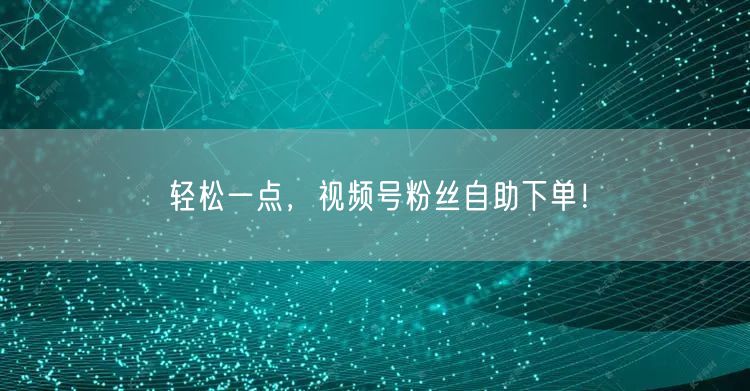 轻松一点，视频号粉丝自助下单！