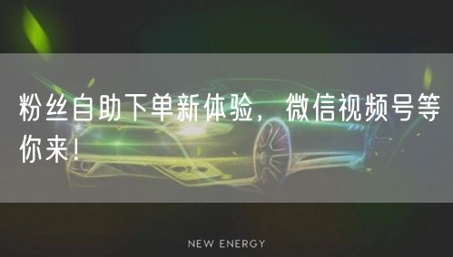 粉丝自助下单新体验,微信视频号等你来!