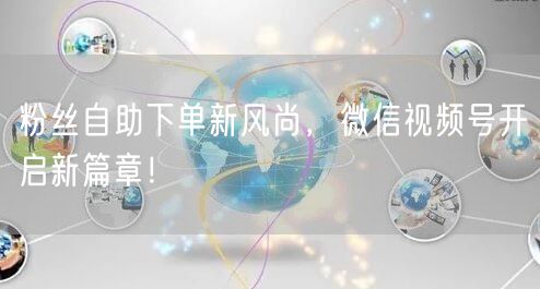 粉丝自助下单新风尚，微信视频号开启新篇章！