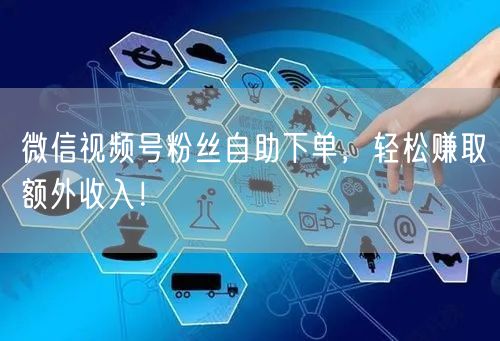 微信视频号粉丝自助下单，轻松赚取额外收入！