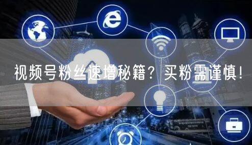 视频号粉丝速增秘籍？买粉需谨慎！