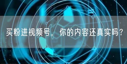 买粉进视频号，你的内容还真实吗？