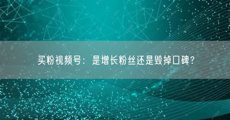 买粉视频号：是增长粉丝还是毁掉口碑？