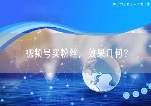视频号买粉丝，效果几何？
