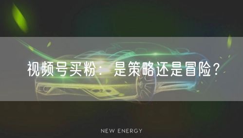 视频号买粉：是策略还是冒险？