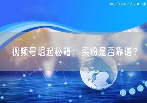 视频号崛起秘籍：买粉是否靠谱？
