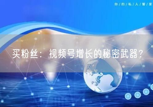 买粉丝：视频号增长的秘密武器？