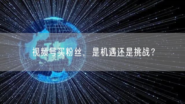 视频号买粉丝，是机遇还是挑战？