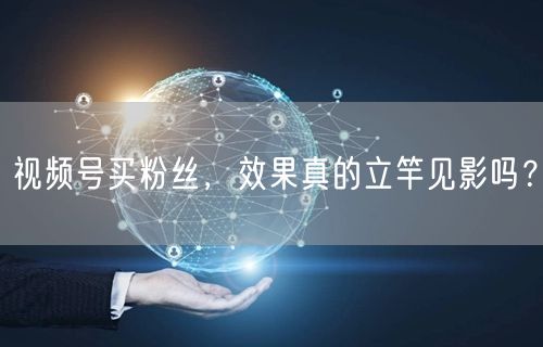 视频号买粉丝，效果真的立竿见影吗？