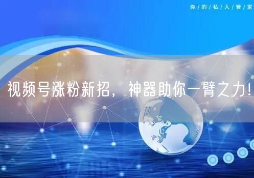 视频号涨粉新招，神器助你一臂之力！