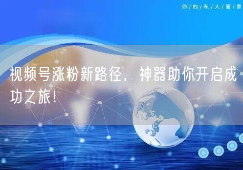 视频号涨粉新路径，神器助你开启成功之旅！