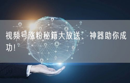视频号涨粉秘籍大放送，神器助你成功！