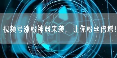 视频号涨粉神器来袭，让你粉丝倍增！