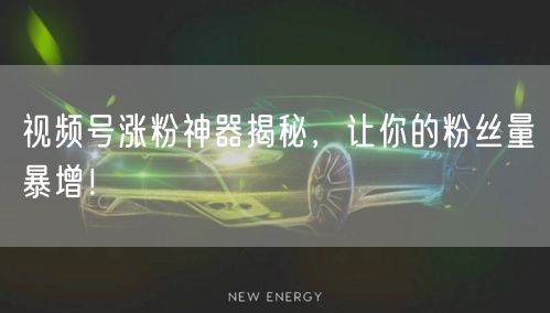 视频号涨粉神器揭秘，让你的粉丝量暴增！