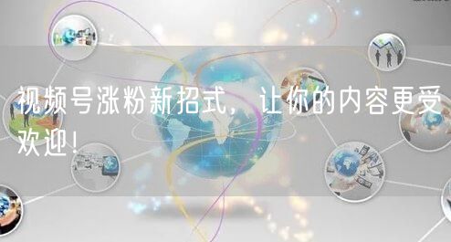 视频号涨粉新招式，让你的内容更受欢迎！