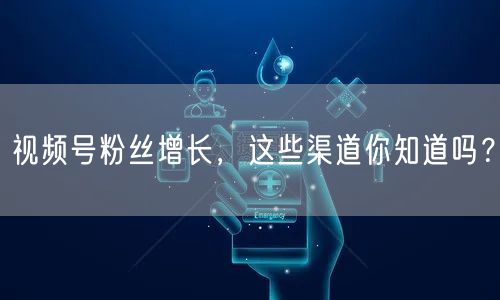 视频号粉丝增长，这些渠道你知道吗？