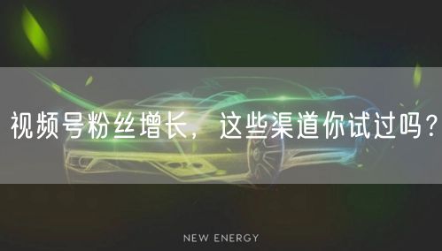 视频号粉丝增长，这些渠道你试过吗？