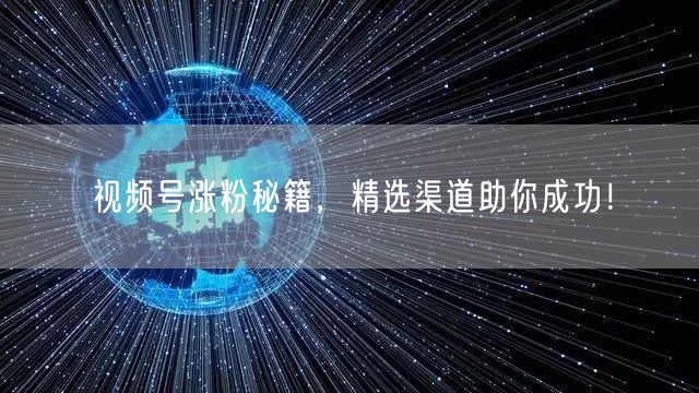 视频号涨粉秘籍，精选渠道助你成功！