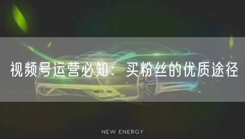 视频号运营必知：买粉丝的优质途径