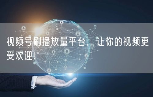 视频号刷播放量平台，让你的视频更受欢迎！