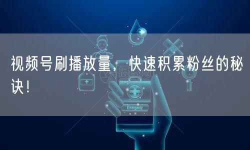 视频号刷播放量，快速积累粉丝的秘诀！