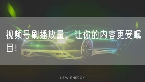 视频号刷播放量,让你的内容更受瞩目!