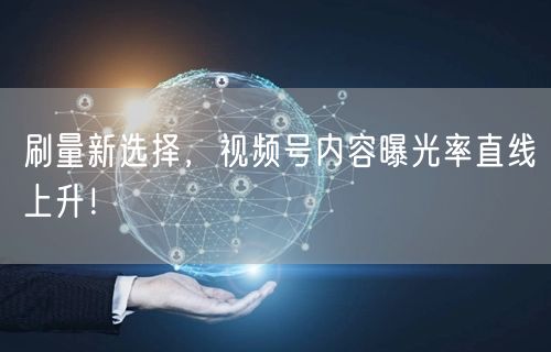 刷量新选择,视频号内容曝光率直线上升!