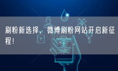 刷粉新选择，微博刷粉网站开启新征程！