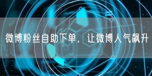 微博粉丝自助下单,让微博人气飙升